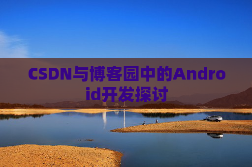 CSDN与博客园中的Android开发探讨